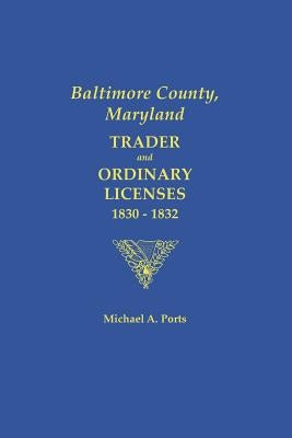 Baltimore County, Maryland: Trader and Ordinary Licenses, 1830-1832 by Ports, Michael A.