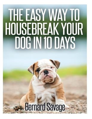 The Easy Way To Housebreak Your Dog In 10 Days by Savage, Bernard a.