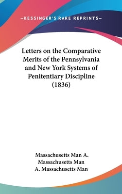 Letters on the Comparative Merits of the Pennsylvania and New York Systems of Penitentiary Discipline (1836) by A. Massachusetts Man, Massachusetts Man