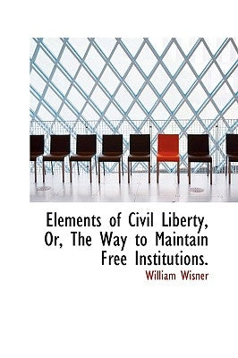 Elements of Civil Liberty, Or, The Way to Maintain Free Institutions. by Wisner, William