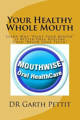 Your Healthy Whole Mouth: Learn Why "Paint Your Mouth" is Better Oral Hygiene Than "Brush Your Teeth" by Spiers, Megan