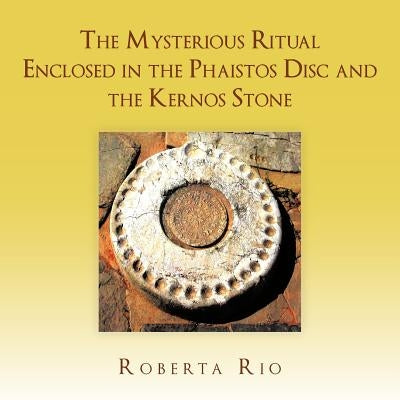 The Mysterious Ritual Enclosed In the Phaistos Disc and the Kernos Stone by Rio, Roberta