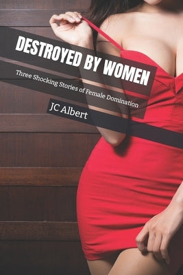 Destroyed By Women: Three Shocking Stories of Female Domination by Albert, Jc