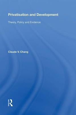 Privatisation and Development: Theory, Policy and Evidence by Chang, Claude V.