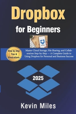 Dropbox for Beginners: Master Cloud Storage, File Sharing, and Collaboration Step-by-Step - A Complete Guide to Using Dropbox for Personal and Busines by Miles, Kevin