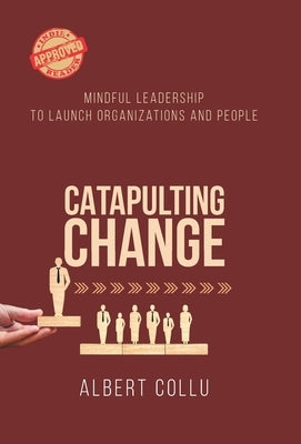 Catapulting Change: Mindful Leadership To Launch Organizations and People by Collu, Albert