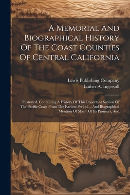 A Memorial And Biographical History Of The Coast Counties Of Central California: Illustrated. Containing A History Of This Important Section Of The Pa by Ingersoll, Luther a.