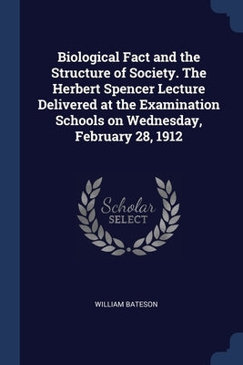 Biological Fact and the Structure of Society. The Herbert Spencer Lecture Delivered at the Examination Schools on Wednesday, February 28, 1912 by Bateson, William