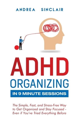 ADHD Organizing in 9 Minute Sessions: The Simple, Fast, and Stress-Free Way to Get Organized and Stay Focused - Even if You've Tried Everything Before by Sinclair, Andrea