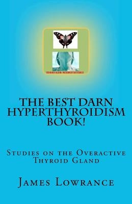 The Best Darn Hyperthyroidism Book!: Studies on the Overactive Thyroid Gland by Lowrance, James M.