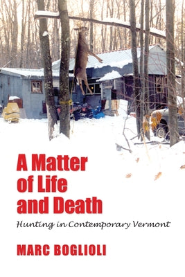 A Matter of Life and Death: Hunting in Contemporary Vermont by Boglioli, Marc