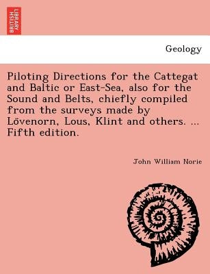Piloting Directions for the Cattegat and Baltic or East-Sea, Also for the Sound and Belts, Chiefly Compiled from the Surveys Made by Lo Venorn, Lous, by Norie, John William