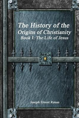The History of the Origins of Christianity - Book I: The Life of Jesus by Renan, Joseph Ernest