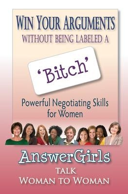 Win Your Arguments Without Being Labeled A Bitch: Powerful Negotiating Skills for Women by Answergirls