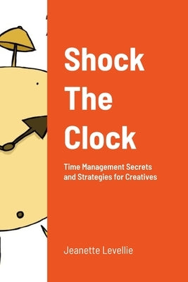 Shock The Clock: Time Management for Too Busy Creatives by Levellie, Jeanette
