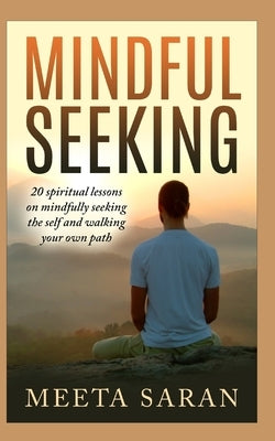 Mindful Seeking: 20 spiritual lessons on mindfully seeking the self and walking your own path by Saran, Meeta