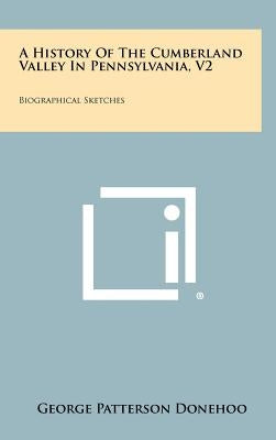 A History Of The Cumberland Valley In Pennsylvania, V2: Biographical Sketches by Donehoo, George Patterson