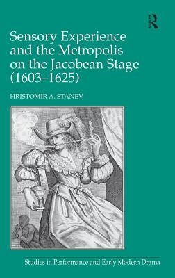 Sensory Experience and the Metropolis on the Jacobean Stage (1603�1625) by Stanev, Hristomir A.
