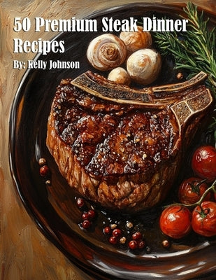 50 Premium Steak Dinner Recipes by Johnson, Kelly