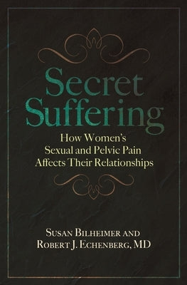 Secret Suffering: How Women's Sexual and Pelvic Pain Affects Their Relationships by Bilheimer, Susan