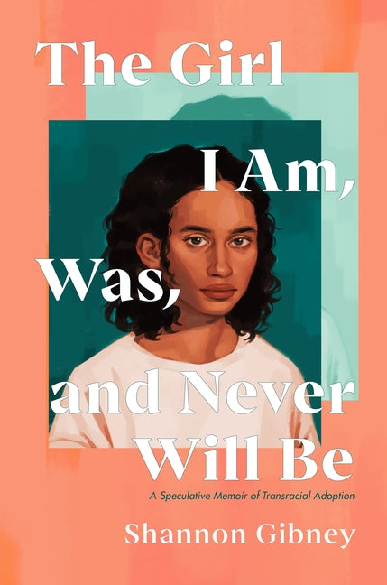 The Girl I Am, Was, and Never Will Be: A Speculative Memoir of Transracial Adoption by Gibney, Shannon