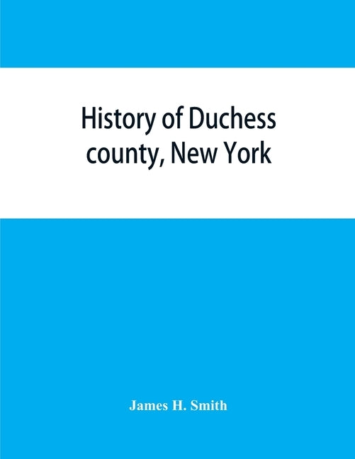 History of Duchess county, New York: with illustrations and biographical sketches of some of its prominent men and pioneers by H. Smith, James