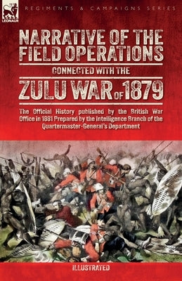 Narrative of the Field Operations Connected with the Zulu War of 1879: The Official History published by the British War Office in 1881 Prepared by th by War Office, The British