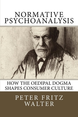 Normative Psychoanalysis: How the Oedipal Dogma Shapes Consumer Culture by Walter, Peter Fritz