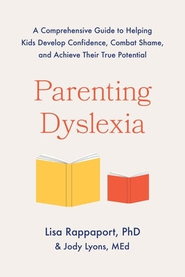 Parenting Dyslexia: A Comprehensive Guide to Helping Kids Develop Confidence, Combat Shame, and Achieve Their True Potential by Rappaport, Lisa