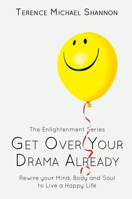 Get Over Your Drama Already: Rewire your Mind, Body and Soul to Live a Happy Life by Shannon, Terence Michael