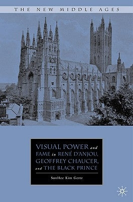 Visual Power and Fame in René d'Anjou, Geoffrey Chaucer, and the Black Prince by Gertz, S.