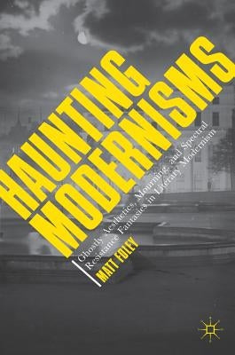 Haunting Modernisms: Ghostly Aesthetics, Mourning, and Spectral Resistance Fantasies in Literary Modernism by Foley, Matt