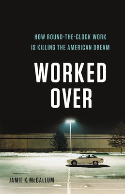 Worked Over: How Round-The-Clock Work Is Killing the American Dream by McCallum, Jamie K.