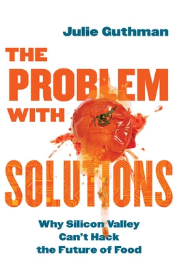 The Problem with Solutions: Why Silicon Valley Can't Hack the Future of Food by Guthman, Julie
