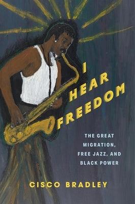 I Hear Freedom: The Great Migration, Free Jazz, and Black Power by Bradley, Cisco