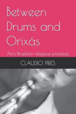 Between Drums and Orixás: Afro-Brazilian religious practices by Pires, Claudio