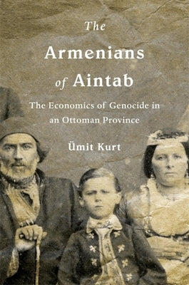 The Armenians of Aintab: The Economics of Genocide in an Ottoman Province by Kurt, Ümit