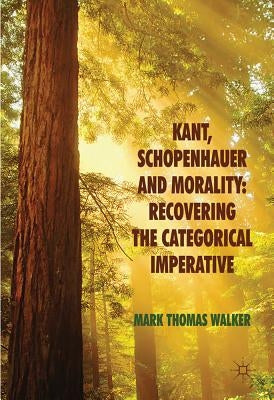 Kant, Schopenhauer and Morality: Recovering the Categorical Imperative by Walker, M.