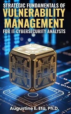 Strategic Fundamentals of Vulnerability Management for It Cybersecurity Analysts by E. Eta, Ph. D. Augustine