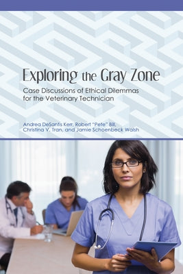 Exploring the Gray Zone: Case Discussions of Ethical Dilemmas for the Veterinary Technician by DeSantis Kerr, Andrea