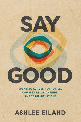 Say Good: Speaking Across Hot Topics, Complex Relationships, and Tense Situations by Eiland, Ashlee