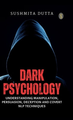 Dark Psychology: Understanding Manipulation, Persuasion, Deception and Covert NLP Techniques by Dutta, Sushmita
