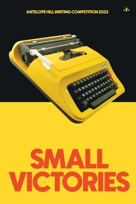 Small Victories: Antelope Hill Writing Competition 2022 by Hill, Antelope