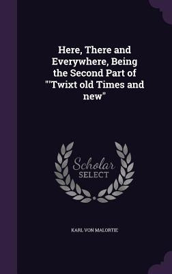 Here, There and Everywhere, Being the Second Part of 'Twixt old Times and new by Malortie, Karl Von