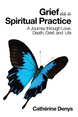 Grief as a Spiritual Practice: A Journey Through Love, Death, Grief, and Life by Denys, Cathérine