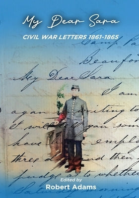 My Dear Sara Civil War Letters 1861-1865 by Adams, Robert