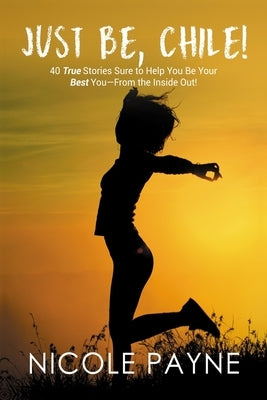 Just Be, Chile: 40 True Stories Sure to Help You Be Your Best You - From the Inside Out! by Payne, Nicole