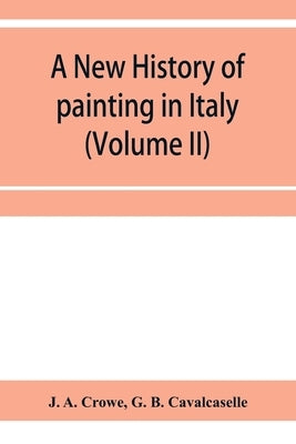 A new history of painting in Italy, from the II to the XVI century (Volume II) by A. Crowe, J.