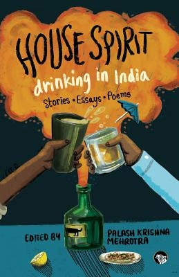 House Spirit: Drinking in India-Stories, Essays, Poems by Mehrotra, Palash Krishna