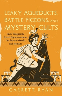 Leaky Aqueducts, Battle Pigeons, and Mystery Cults: More Frequently Asked Questions about the Ancient Greeks and Romans by Ryan, Garrett